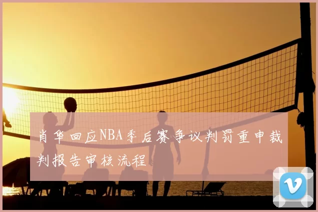 肖华回应NBA季后赛争议判罚重申裁判报告审核流程
