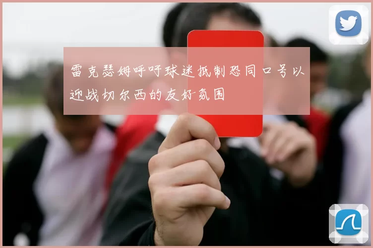 雷克瑟姆呼吁球迷抵制恐同口号以迎战切尔西的友好氛围