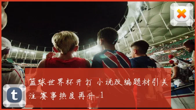 篮球世界杯开打 小说改编题材引关注 赛事热度再升_1