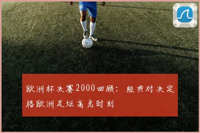 欧洲杯决赛2000回顾:经典对决定格欧洲足坛高光时刻