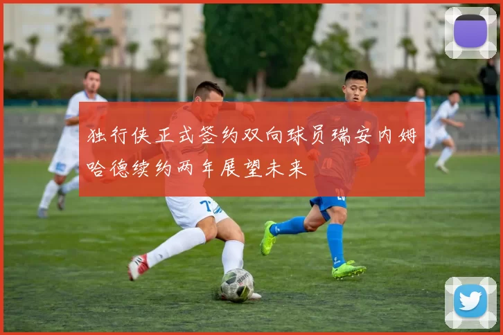 独行侠正式签约双向球员瑞安内姆哈德续约两年展望未来