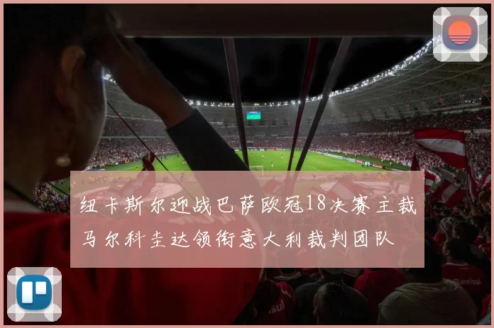 纽卡斯尔迎战巴萨欧冠18决赛主裁马尔科圭达领衔意大利裁判团队