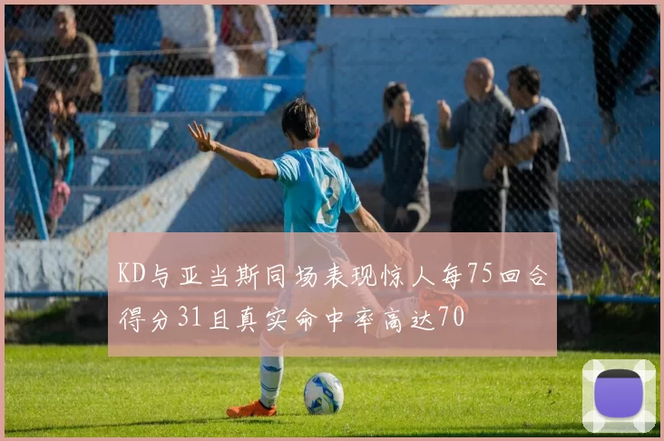 KD与亚当斯同场表现惊人每75回合得分31且真实命中率高达70