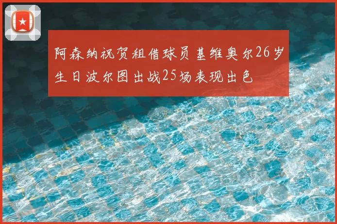 阿森纳祝贺租借球员基维奥尔26岁生日波尔图出战25场表现出色