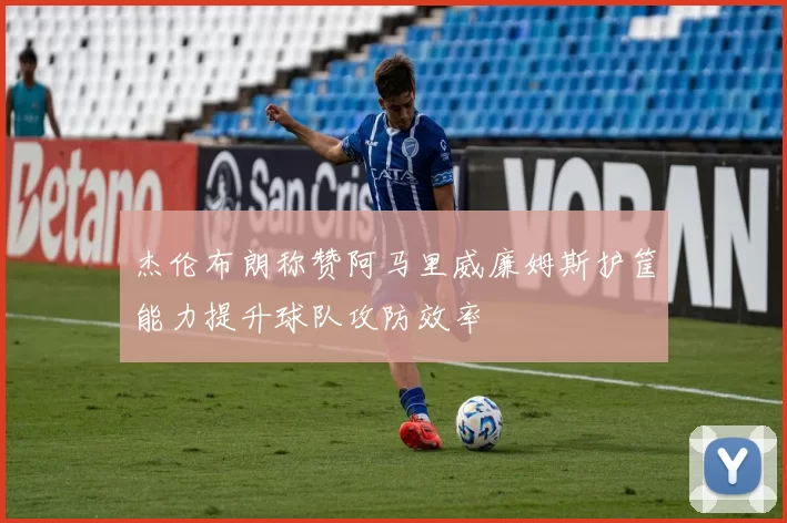 杰伦布朗称赞阿马里威廉姆斯护筐能力提升球队攻防效率