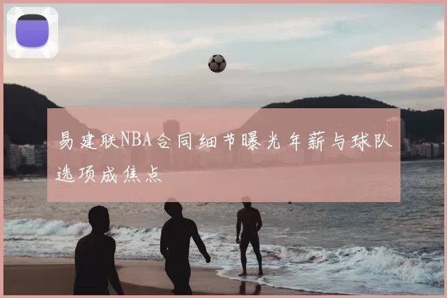 易建联NBA合同细节曝光年薪与球队选项成焦点