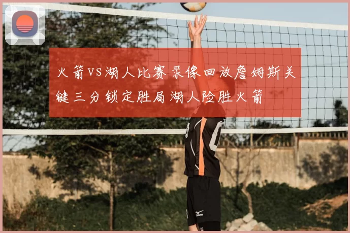 火箭vs湖人比赛录像回放詹姆斯关键三分锁定胜局湖人险胜火箭
