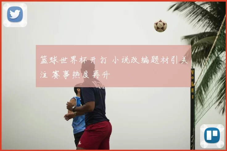 篮球世界杯开打 小说改编题材引关注 赛事热度再升