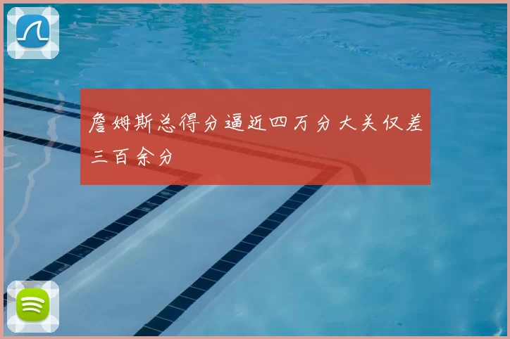 詹姆斯总得分逼近四万分大关仅差三百余分