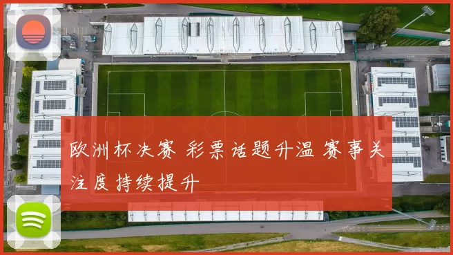 欧洲杯决赛 彩票话题升温 赛事关注度持续提升
