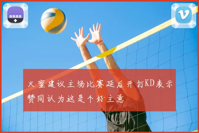 火蜜建议主场比赛延后开打KD表示赞同认为这是个好主意