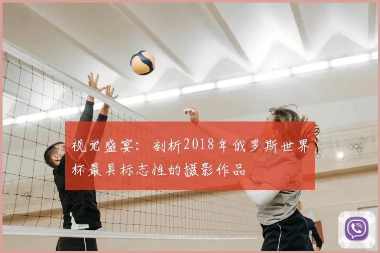 视觉盛宴：剖析2018年俄罗斯世界杯最具标志性的摄影作品