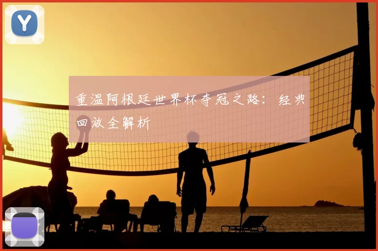 重温阿根廷世界杯夺冠之路：经典回放全解析