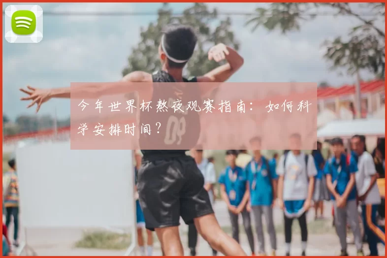 今年世界杯熬夜观赛指南：如何科学安排时间？