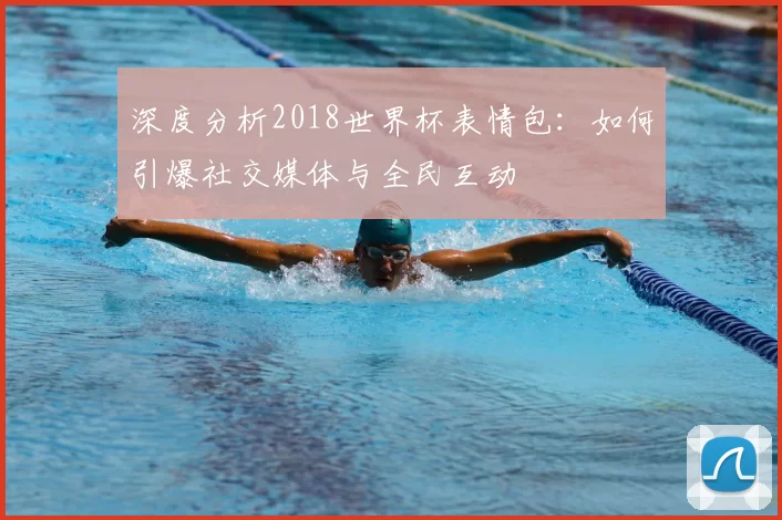 深度分析2018世界杯表情包：如何引爆社交媒体与全民互动