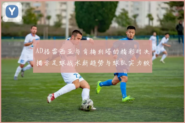 AD格雷西亚与肯梅利塔的精彩对决揭示足球战术新趋势与球队实力较量
