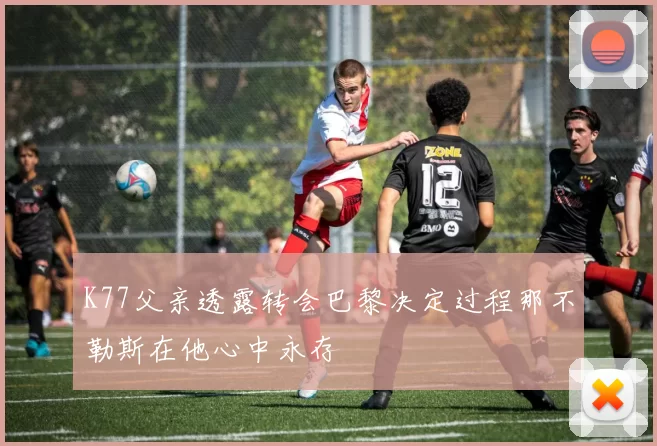 K77父亲透露转会巴黎决定过程那不勒斯在他心中永存