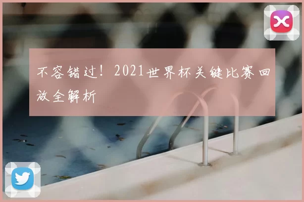 不容错过！2021世界杯关键比赛回放全解析