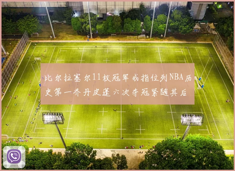 比尔拉塞尔11枚冠军戒指位列NBA历史第一乔丹皮蓬六次夺冠紧随其后