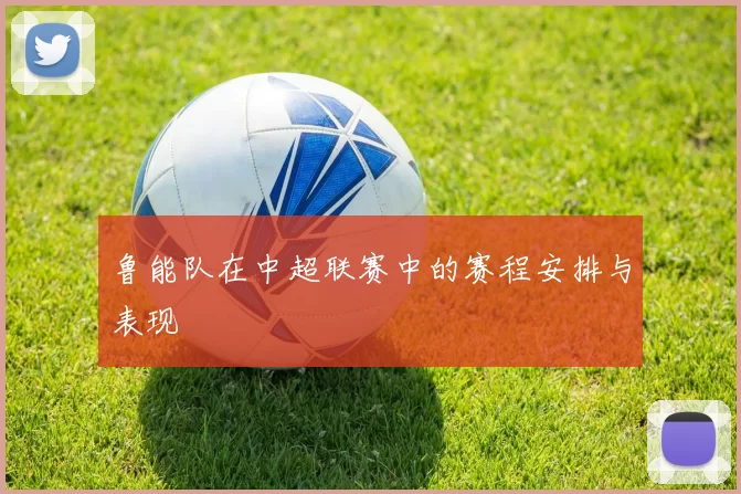 鲁能队在中超联赛中的赛程安排与表现