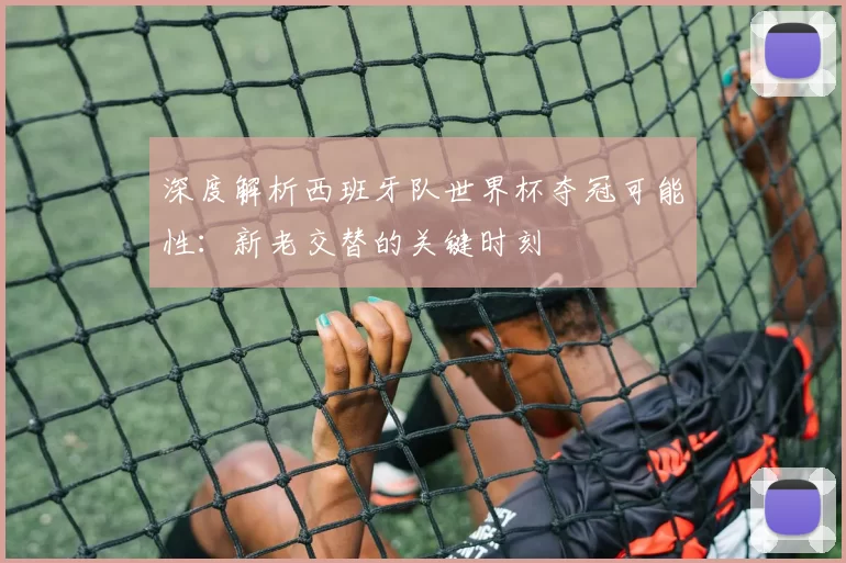 深度解析西班牙队世界杯夺冠可能性：新老交替的关键时刻