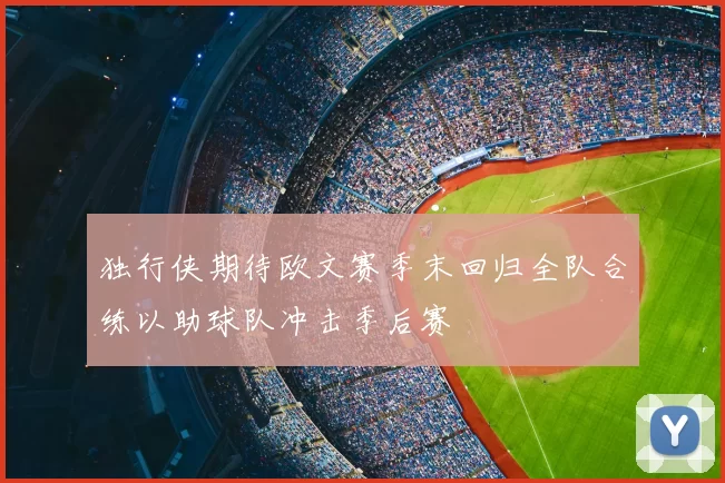 独行侠期待欧文赛季末回归全队合练以助球队冲击季后赛
