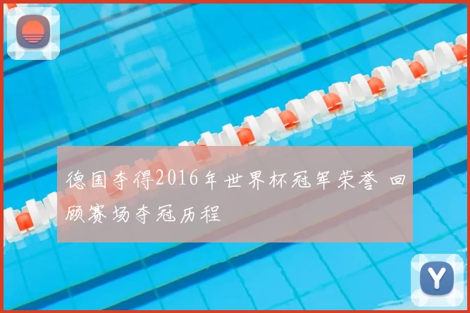 德国夺得2016年世界杯冠军荣誉 回顾赛场夺冠历程