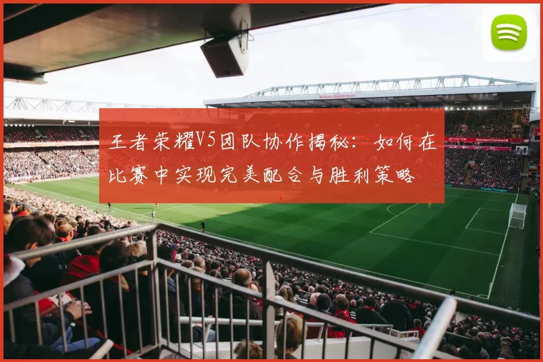 王者荣耀V5团队协作揭秘：如何在比赛中实现完美配合与胜利策略