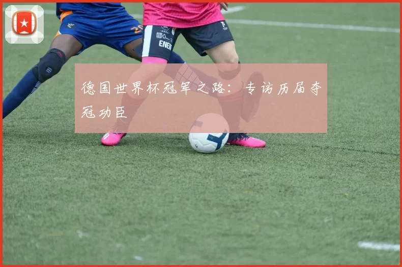 德国世界杯冠军之路：专访历届夺冠功臣
