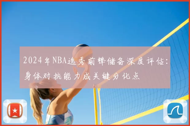 2024年NBA选秀前锋储备深度评估：身体对抗能力成关键分化点