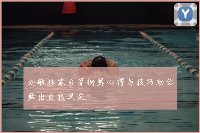 刘敏独家分享街舞心得与技巧助你舞出自我风采