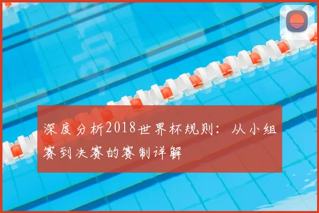 深度分析2018世界杯规则：从小组赛到决赛的赛制详解