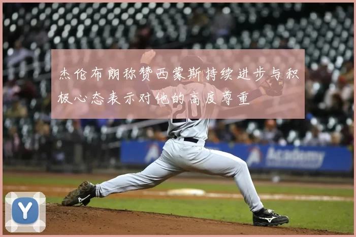 杰伦布朗称赞西蒙斯持续进步与积极心态表示对他的高度尊重