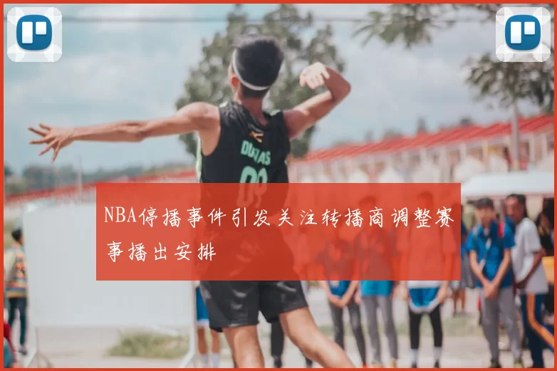 NBA停播事件引发关注转播商调整赛事播出安排