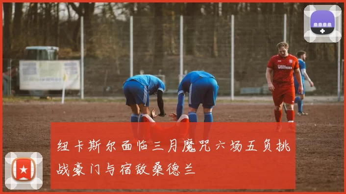 纽卡斯尔面临三月魔咒六场五负挑战豪门与宿敌桑德兰