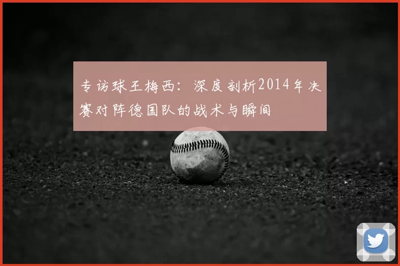 专访球王梅西：深度剖析2014年决赛对阵德国队的战术与瞬间