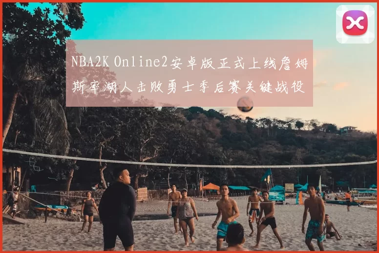 NBA2K Online2安卓版正式上线詹姆斯率湖人击败勇士季后赛关键战役