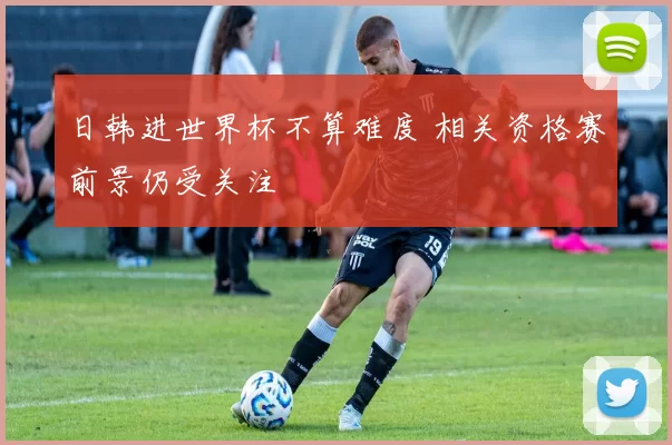 日韩进世界杯不算难度 相关资格赛前景仍受关注