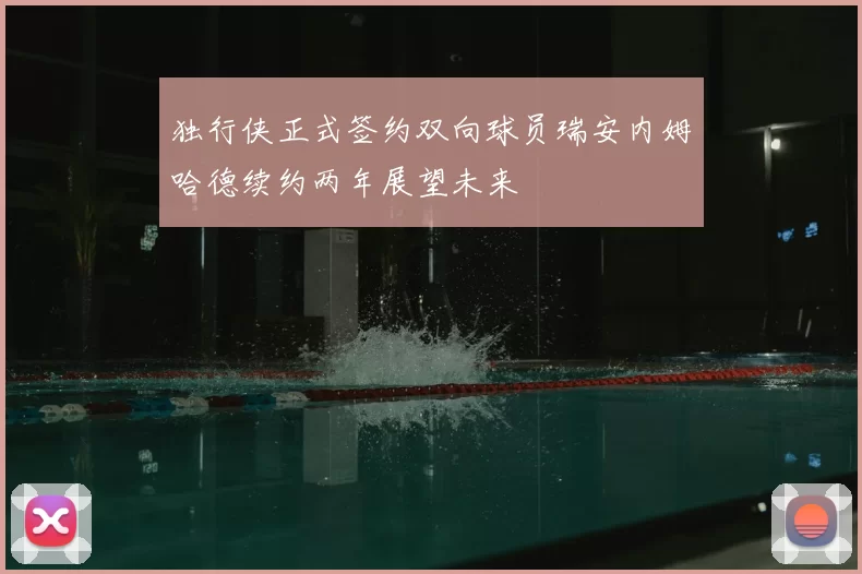独行侠正式签约双向球员瑞安内姆哈德续约两年展望未来