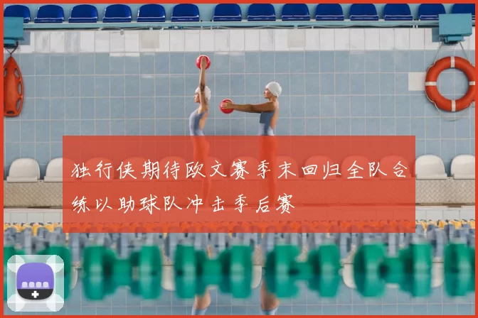 独行侠期待欧文赛季末回归全队合练以助球队冲击季后赛