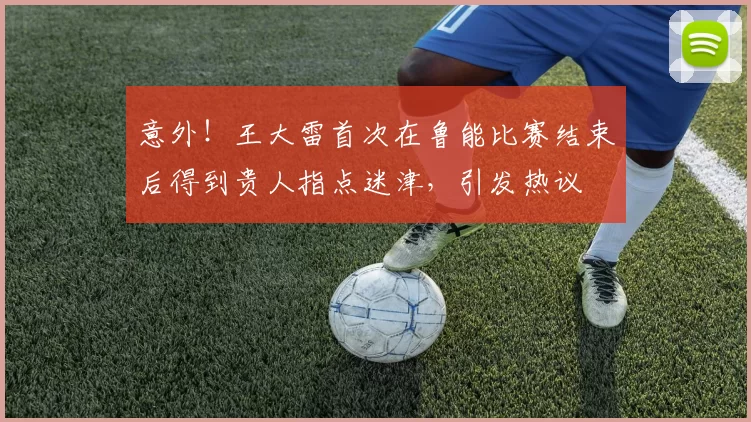 意外!王大雷首次在鲁能比赛结束后得到贵人指点迷津,引发热议