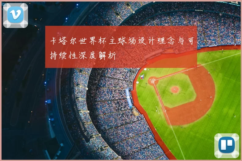 卡塔尔世界杯主球场设计理念与可持续性深度解析