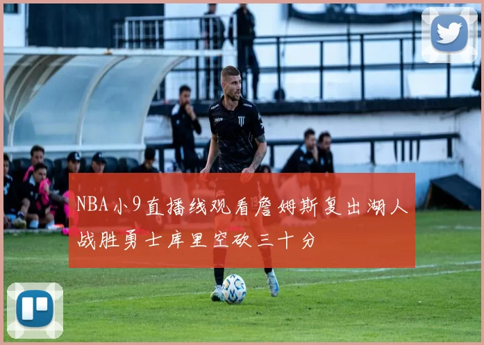 NBA小9直播线观看詹姆斯复出湖人战胜勇士库里空砍三十分