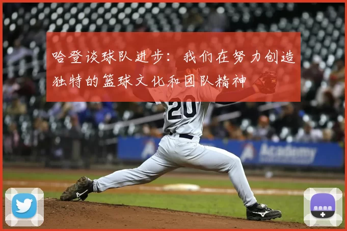哈登谈球队进步：我们在努力创造独特的篮球文化和团队精神