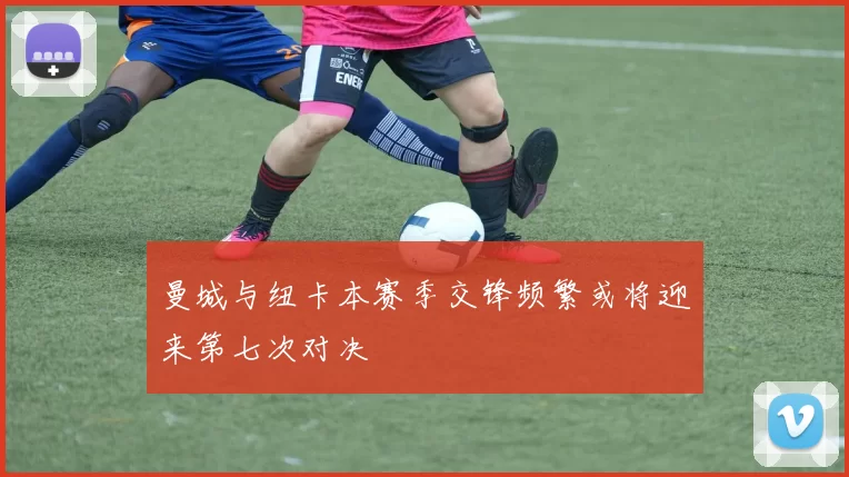 曼城与纽卡本赛季交锋频繁或将迎来第七次对决