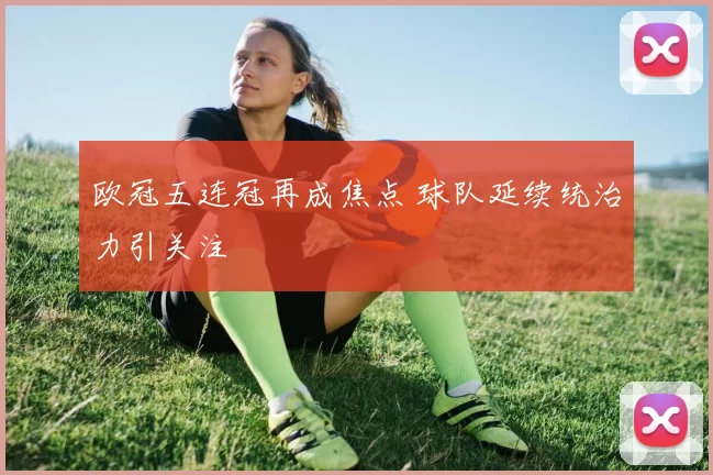 欧冠五连冠再成焦点 球队延续统治力引关注