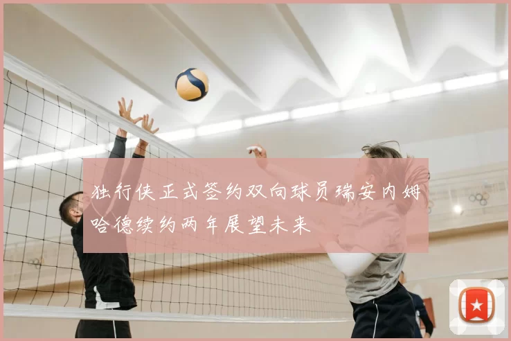 独行侠正式签约双向球员瑞安内姆哈德续约两年展望未来