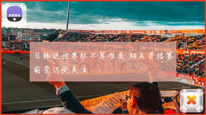 日韩进世界杯不算难度 相关资格赛前景仍受关注