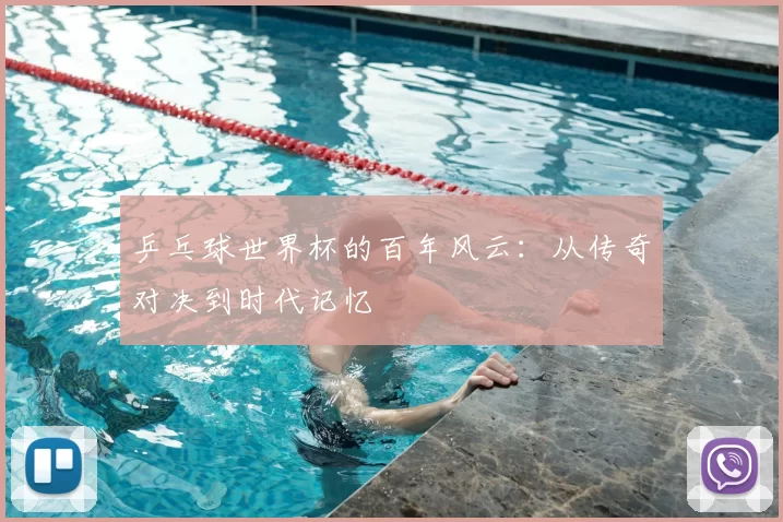 乒乓球世界杯的百年风云：从传奇对决到时代记忆