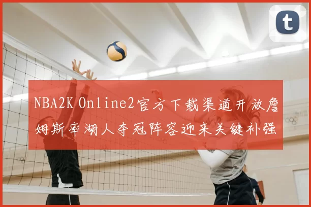 NBA2K Online2官方下载渠道开放詹姆斯率湖人夺冠阵容迎来关键补强